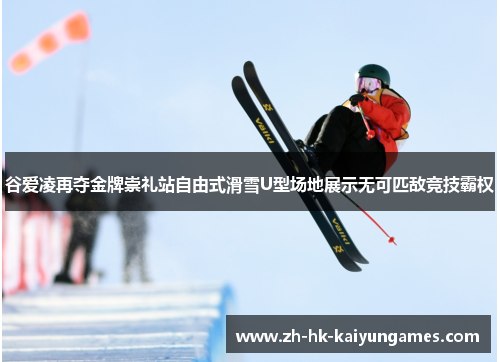 谷爱凌再夺金牌崇礼站自由式滑雪U型场地展示无可匹敌竞技霸权