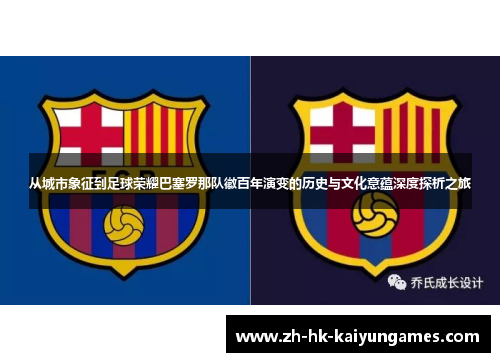 从城市象征到足球荣耀巴塞罗那队徽百年演变的历史与文化意蕴深度探析之旅