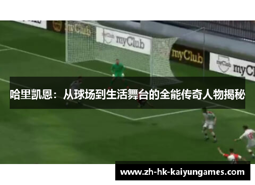 哈里凯恩:从球场到生活舞台的全能传奇人物揭秘 哈里凯恩:从球场到生活舞台的全能传奇人物揭秘