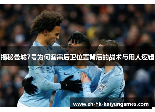 揭秘曼城7号为何客串后卫位置背后的战术与用人逻辑 揭秘曼城7号为何客串后卫位置背后的战术与用人逻辑