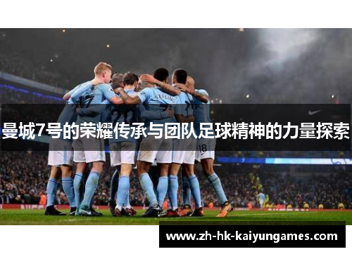 曼城7号的荣耀传承与团队足球精神的力量探索 曼城7号的荣耀传承与团队足球精神的力量探索