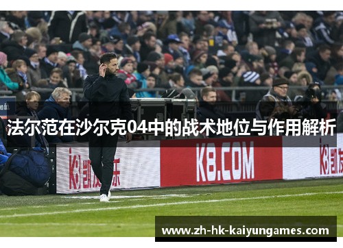 法尔范在沙尔克04中的战术地位与作用解析 法尔范在沙尔克04中的战术地位与作用解析