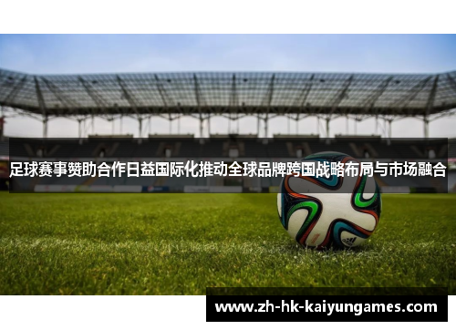足球赛事赞助合作日益国际化推动全球品牌跨国战略布局与市场融合