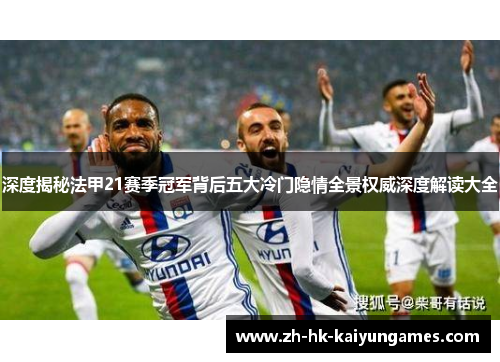 深度揭秘法甲21赛季冠军背后五大冷门隐情全景权威深度解读大全 深度揭秘法甲21赛季冠军背后五大冷门隐情全景权威深度解读大全