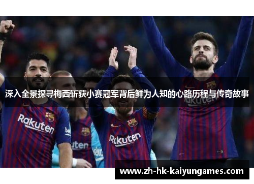 深入全景探寻梅西斩获小赛冠军背后鲜为人知的心路历程与传奇故事 深入全景探寻梅西斩获小赛冠军背后鲜为人知的心路历程与传奇故事