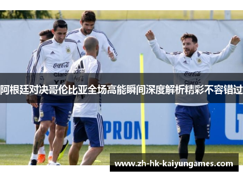 阿根廷对决哥伦比亚全场高能瞬间深度解析精彩不容错过