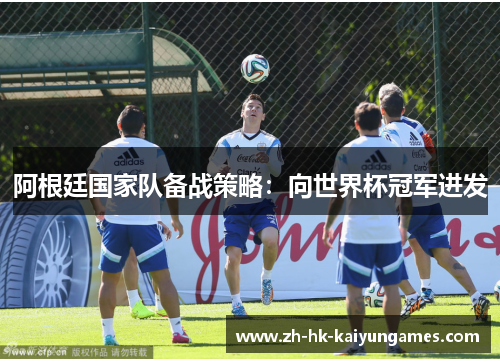 阿根廷国家队备战策略：向世界杯冠军进发