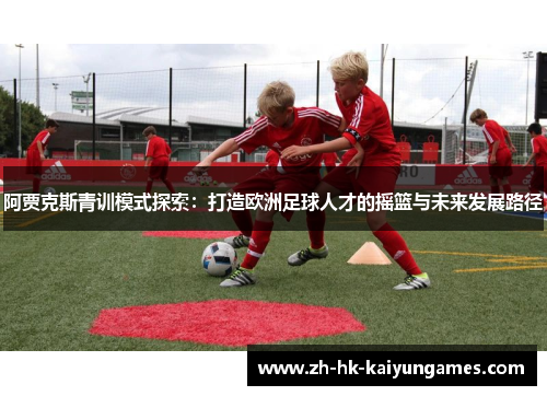 阿贾克斯青训模式探索：打造欧洲足球人才的摇篮与未来发展路径