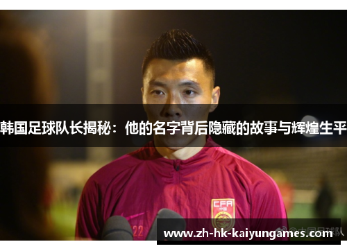 韩国足球队长揭秘:他的名字背后隐藏的故事与辉煌生平 韩国足球队长揭秘:他的名字背后隐藏的故事与辉煌生平
