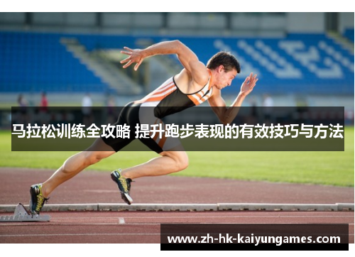 马拉松训练全攻略 提升跑步表现的有效技巧与方法