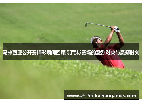 马来西亚公开赛精彩瞬间回顾 羽毛球赛场的激烈对决与震撼时刻