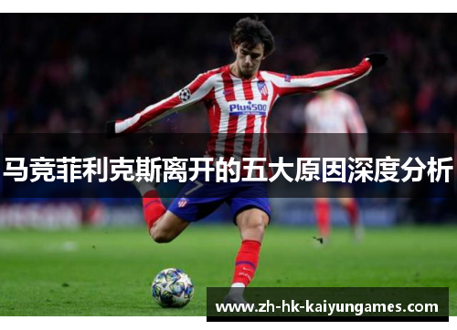 马竞菲利克斯离开的五大原因深度分析 马竞菲利克斯离开的五大原因深度分析